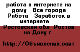 работа в интернете на дому - Все города Работа » Заработок в интернете   . Ростовская обл.,Ростов-на-Дону г.